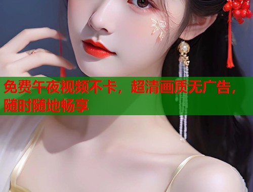 免费午夜视频不卡，超清画质无广告，随时随地畅享
