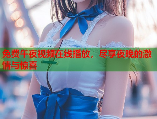 免费午夜视频在线播放，尽享夜晚的激情与惊喜  第2张