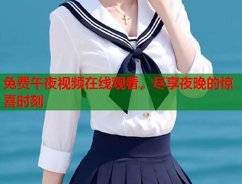 免费午夜视频在线观看，尽享夜晚的惊喜时刻