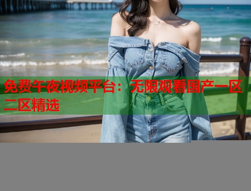 免费午夜视频平台：无限观看国产一区二区精选