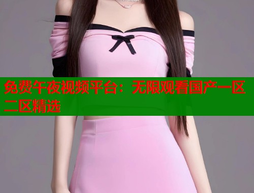 免费午夜视频平台：无限观看国产一区二区精选  第2张