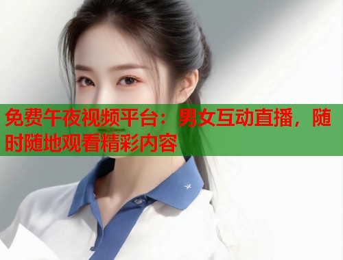 免费午夜视频平台：男女互动直播，随时随地观看精彩内容