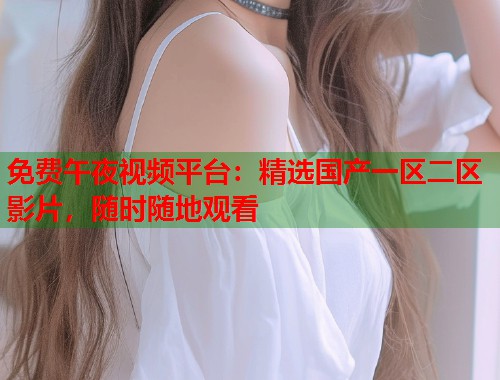 免费午夜视频平台：精选国产一区二区影片，随时随地观看