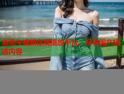 免费午视频在线播放平台，尽享国产精选内容  第1张