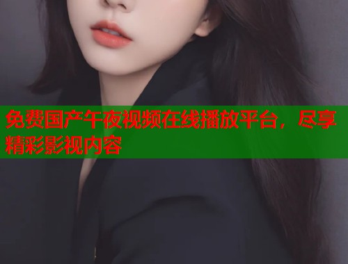 免费国产午夜视频在线播放平台，尽享精彩影视内容
