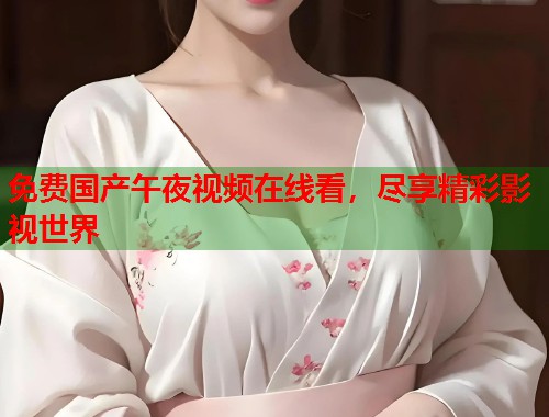 免费国产午夜视频在线看，尽享精彩影视世界
