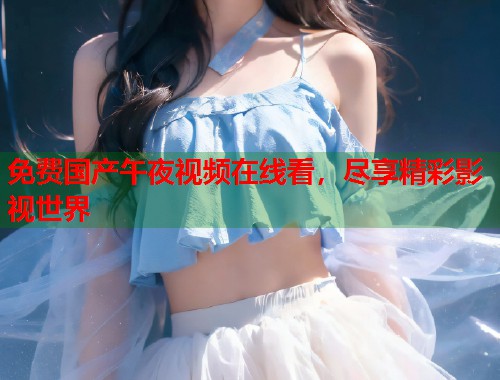免费国产午夜视频在线看，尽享精彩影视世界  第2张