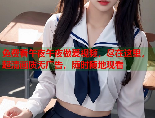 免费看午夜午夜做爰视频，尽在这里，超清画质无广告，随时随地观看  第1张