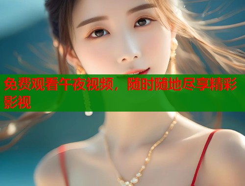 免费观看午夜视频，随时随地尽享精彩影视