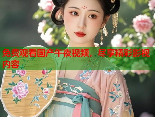 免费观看国产午夜视频，尽享精彩影视内容  第1张