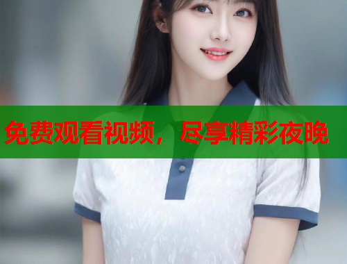 免费观看视频，尽享精彩夜晚