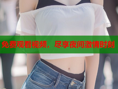 免费观看视频，尽享夜间激情时刻