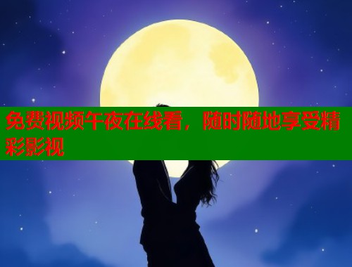 免费视频午夜在线看，随时随地享受精彩影视