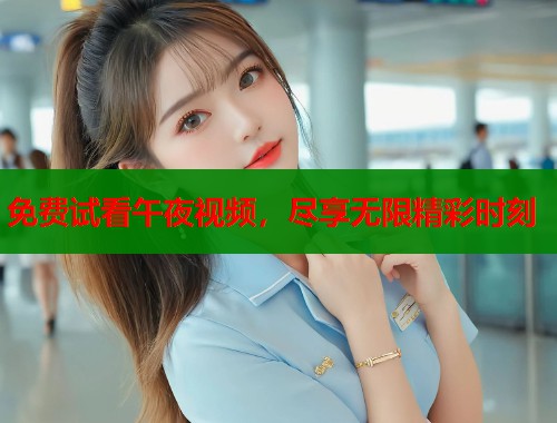 免费试看午夜视频，尽享无限精彩时刻