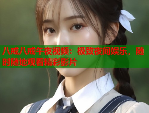 八戒八戒午夜视频：极致夜间娱乐，随时随地观看精彩影片