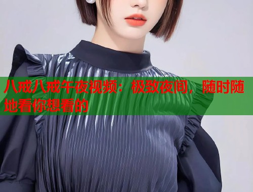 八戒八戒午夜视频：极致夜间，随时随地看你想看的