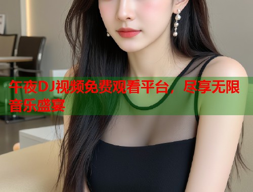 午夜DJ视频免费观看平台，尽享无限音乐盛宴  第2张
