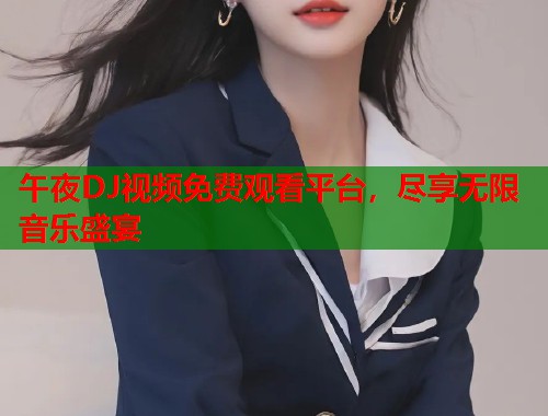 午夜DJ视频免费观看平台，尽享无限音乐盛宴