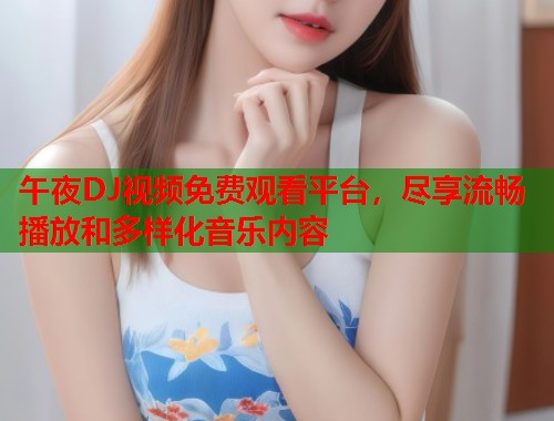 午夜DJ视频免费观看平台，尽享流畅播放和多样化音乐内容