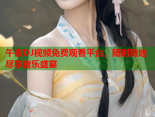 午夜DJ视频免费观看平台，随时随地尽享音乐盛宴  第2张