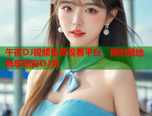 午夜DJ视频免费观看平台，随时随地畅享精彩DJ秀