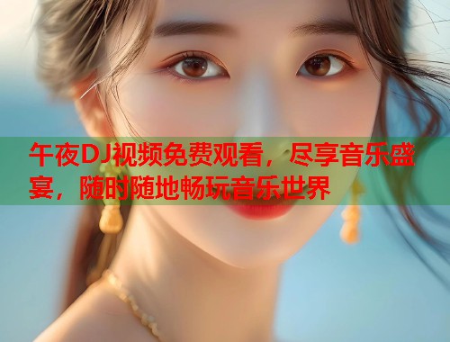 午夜DJ视频免费观看，尽享音乐盛宴，随时随地畅玩音乐世界