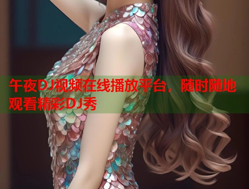 午夜DJ视频在线播放平台，随时随地观看精彩DJ秀