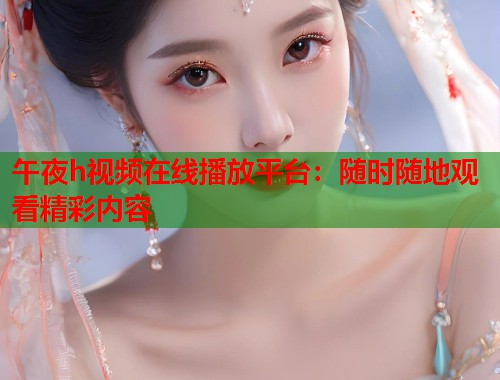 午夜h视频在线播放平台：随时随地观看精彩内容