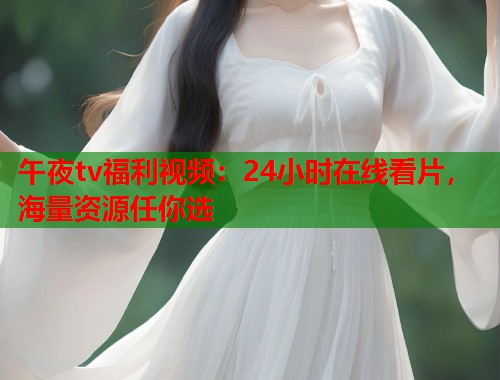 午夜tv福利视频：24小时在线看片，海量资源任你选
