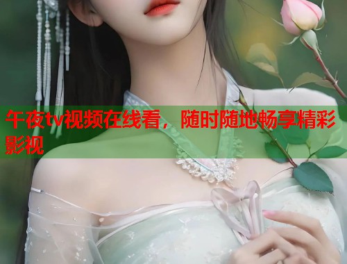 午夜tv视频在线看，随时随地畅享精彩影视