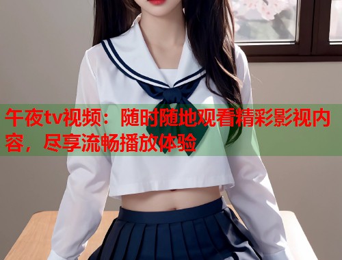 午夜tv视频：随时随地观看精彩影视内容，尽享流畅播放体验  第2张