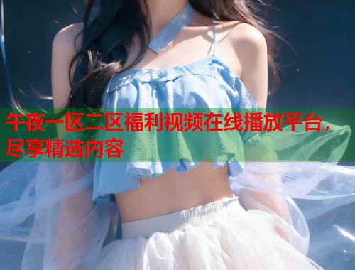 午夜一区二区福利视频在线播放平台，尽享精选内容  第2张