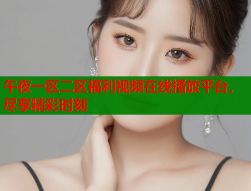 午夜一区二区福利视频在线播放平台，尽享精彩时刻