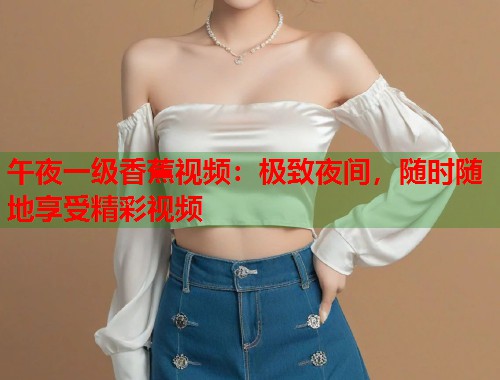 午夜一级香蕉视频：极致夜间，随时随地享受精彩视频