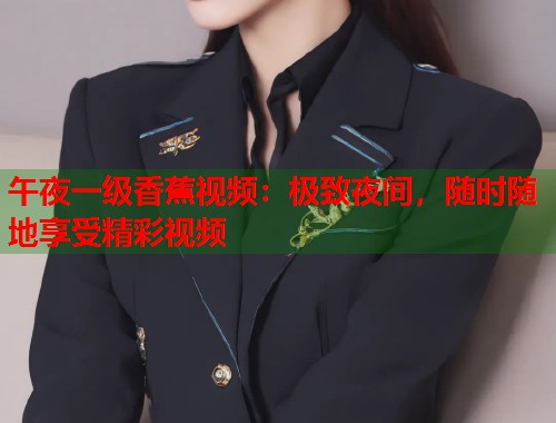 午夜一级香蕉视频：极致夜间，随时随地享受精彩视频  第2张