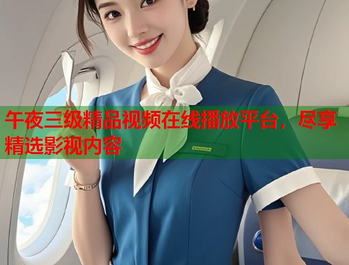 午夜三级精品视频在线播放平台，尽享精选影视内容