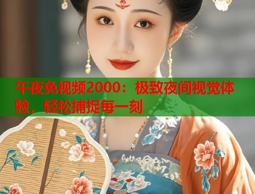 午夜免视频2000：极致夜间视觉体验，轻松捕捉每一刻