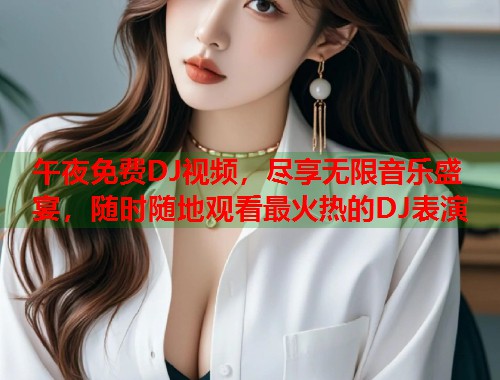 午夜免费DJ视频，尽享无限音乐盛宴，随时随地观看最火热的DJ表演
