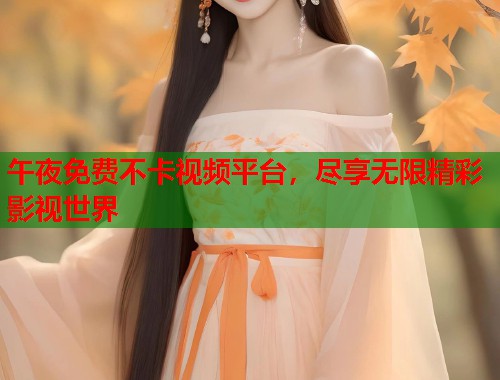 午夜免费不卡视频平台，尽享无限精彩影视世界