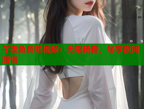 午夜免费啪视频：无限畅看，尽享夜间激情