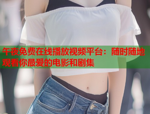午夜免费在线播放视频平台：随时随地观看你最爱的电影和剧集