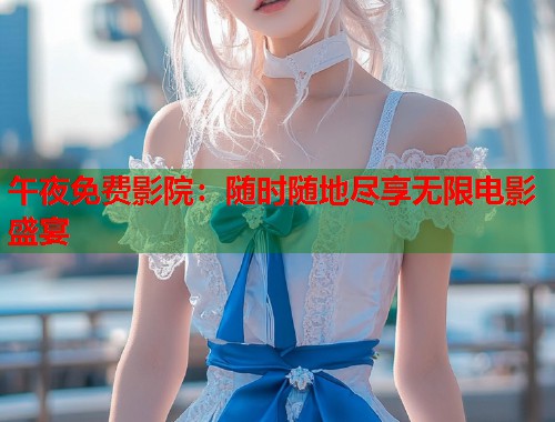 午夜免费影院：随时随地尽享无限电影盛宴
