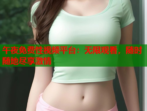午夜免费性视频平台：无限观看，随时随地尽享激情