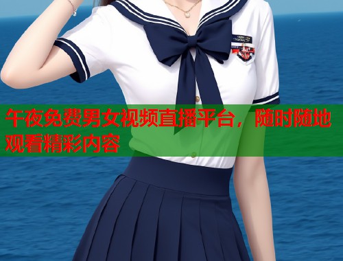午夜免费男女视频直播平台，随时随地观看精彩内容