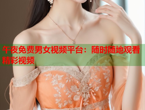 午夜免费男女视频平台：随时随地观看精彩视频  第2张