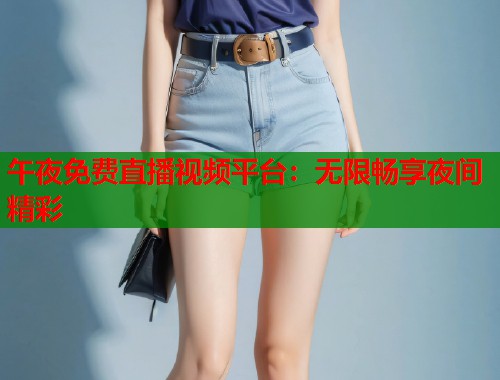 午夜免费直播视频平台：无限畅享夜间精彩