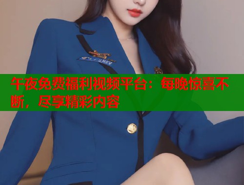 午夜免费福利视频平台：每晚惊喜不断，尽享精彩内容  第2张