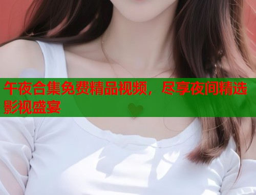 午夜合集免费精品视频，尽享夜间精选影视盛宴