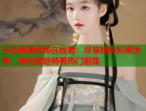 午夜嘿嘿视频在线看：尽享精彩影视世界，随时随地畅看热门剧集