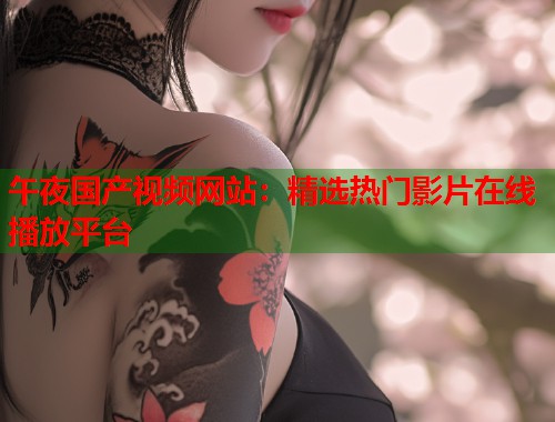 午夜国产视频网站：精选热门影片在线播放平台